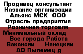 Продавец-консультант › Название организации ­ Альянс-МСК, ООО › Отрасль предприятия ­ Розничная торговля › Минимальный оклад ­ 1 - Все города Работа » Вакансии   . Ненецкий АО,Пылемец д.